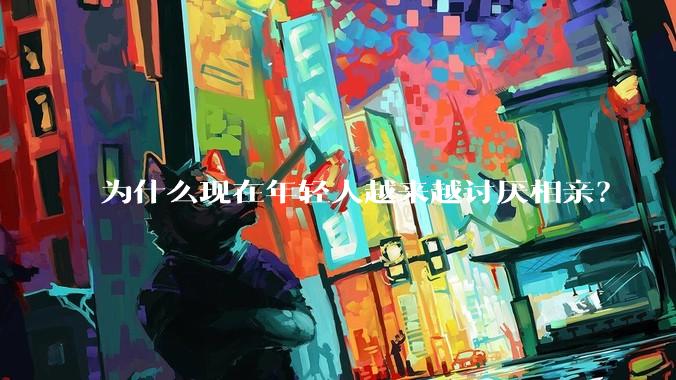 为什么现在年轻人越来越讨厌相亲？