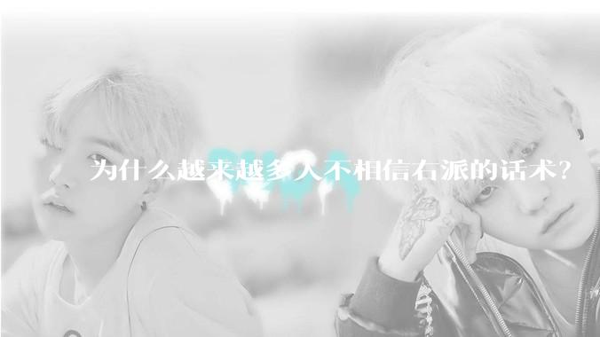 为什么越来越多人不相信右派的话术？