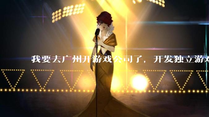 我要去广州开游戏公司了，开发独立游戏！有什么可以叮嘱我的吗？