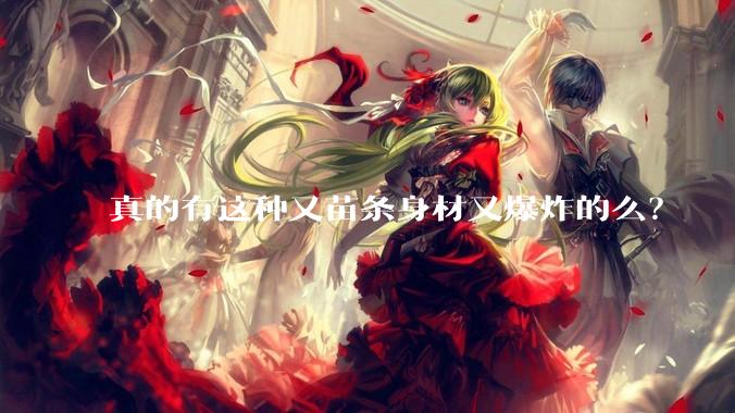 真的有这种又苗条身材又爆炸的么？