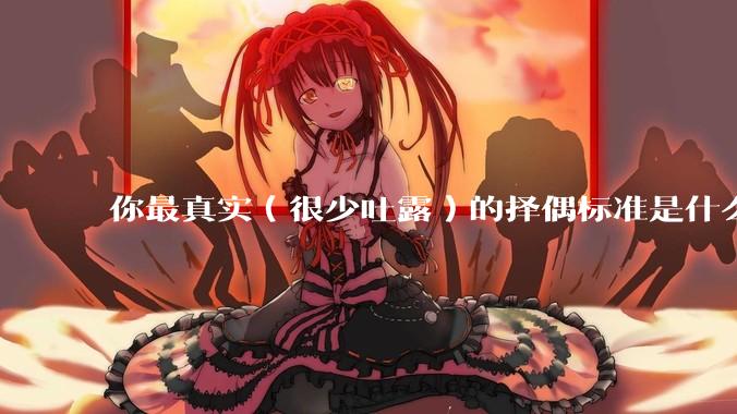 你最真实（很少吐露）的择偶标准是什么？