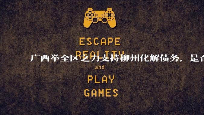 广西举全区之力支持柳州化解债务，是否意味着***隐性债务正受到越来越多的重视？