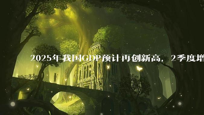 2025年我国GDP预计再创新高，2季度增速或超5.3%，对此你怎么看？