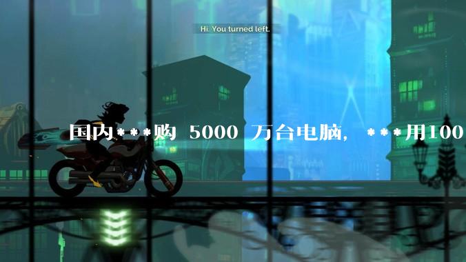 国内***购 5000 万台电脑，***用100％ 国产芯和操作系统，意味着什么？