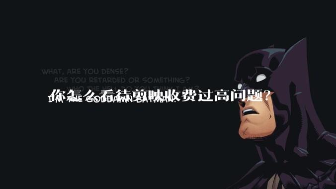 你怎么看待剪映收费过高问题？