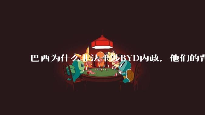 巴西为什么非法干涉BYD内政，他们的背后是谁，目的是什么？