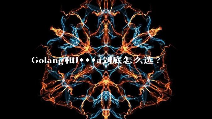 Golang和J***a到底怎么选?