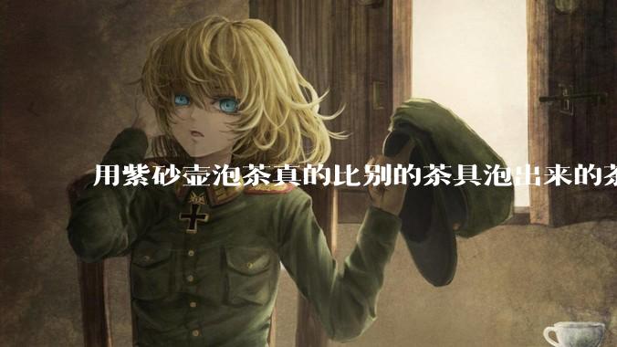 用紫砂壶泡茶真的比别的茶具泡出来的茶更有味道吗？