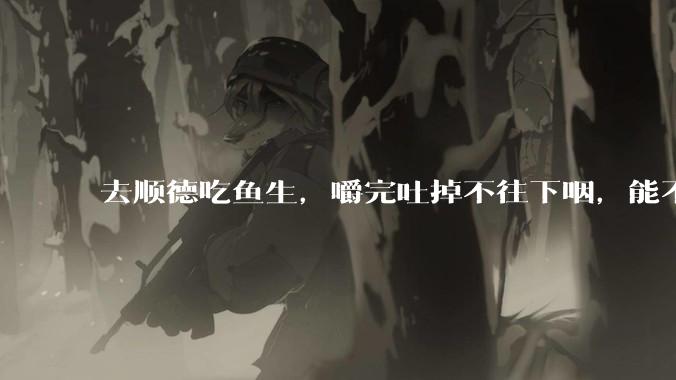 去顺德吃鱼生，嚼完吐掉不往下咽，能不能防止了***？