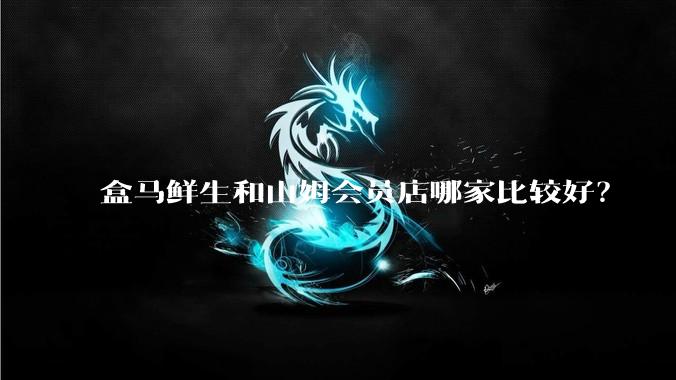 盒马鲜生和山姆会员店哪家比较好？