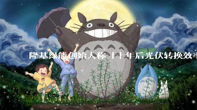 隆基绿能创始人称「十年后光伏转换效率有望达到 35%」，这个数字说明了什么？中国光伏行业发展现状如何？