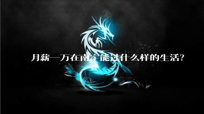 月薪一万在南宁能过什么样的生活？
