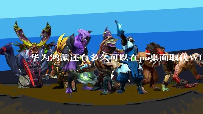 华为鸿蒙还有多久可以在pc桌面取代Windows？