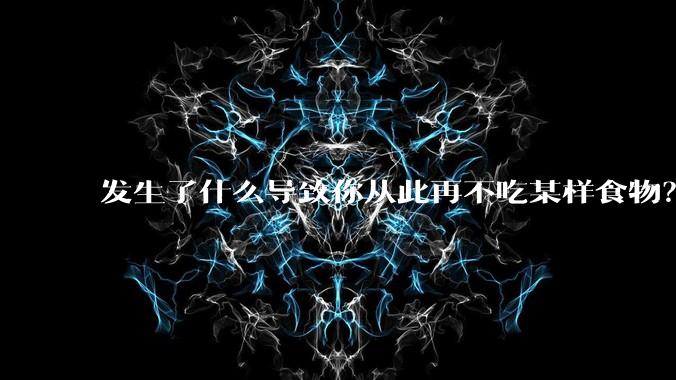 发生了什么导致你从此再不吃某样食物？