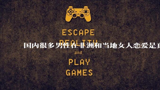 国内很多男性在非洲和当地女人恋爱是真的吗?