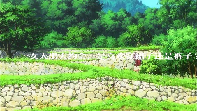 女人出去约会，是喜欢穿裙子还是裤子?