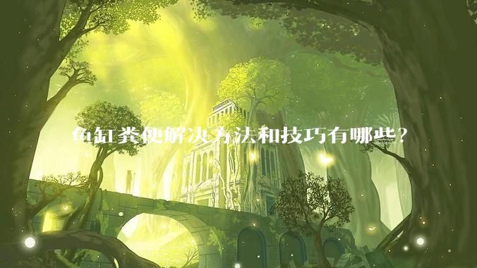 鱼缸粪便解决方法和技巧有哪些？