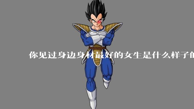 你见过身边身材最好的女生是什么样子的？