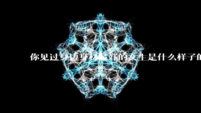 你见过身边身材最好的女生是什么样子的？