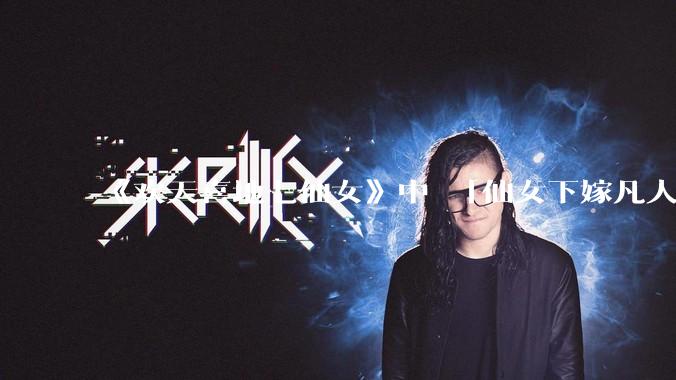 《欢天喜地七仙女》中 「仙女下嫁凡人」 的设定，在今天是否过时？