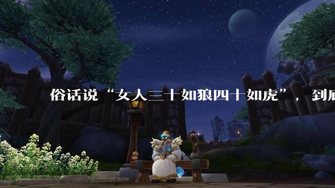 俗话说“女人三十如狼四十如虎”，到底是不是真的？?