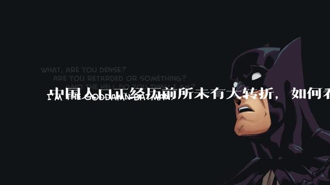 中国人口正经历前所未有大转折，如何看待中国人口负增长？应该怎样应对？