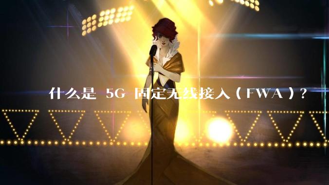 什么是 5G 固定无线接入（FWA）？