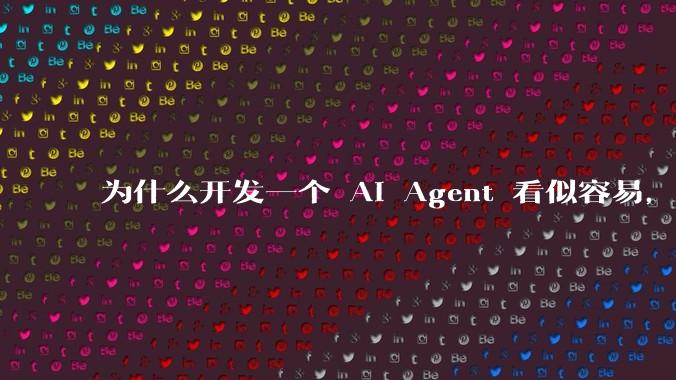 为什么开发一个 AI Agent 看似容易，但真正让它「好用」却如此困难？技术瓶颈主要在哪里？