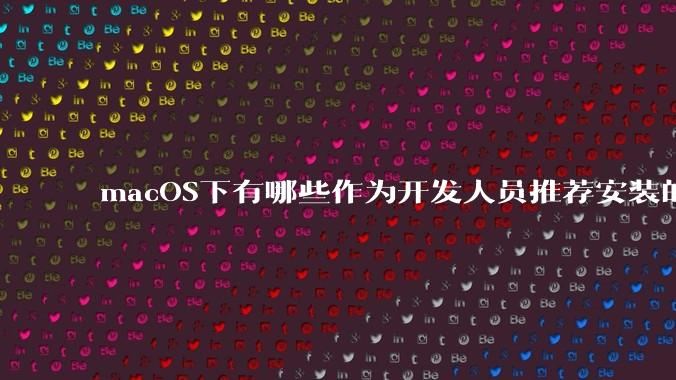 macOS下有哪些作为开发人员推荐安装的软件？