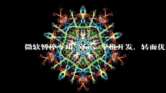 微软暂停专用 Xbox 掌机开发，转而优化 Windows 11 的掌机游戏体验，这背后原因有哪些？