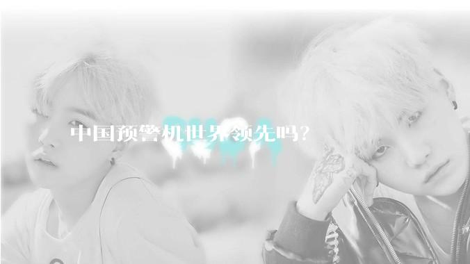 中国预警机世界领先吗？