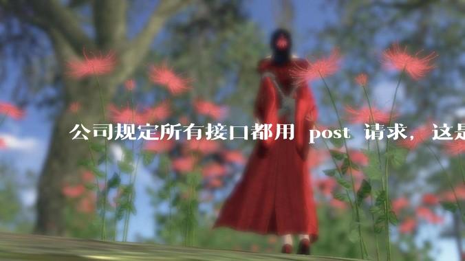 公司规定所有接口都用 post 请求，这是为什么？