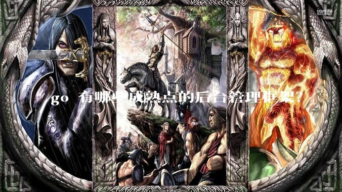 go 有哪些成熟点的后台管理框架？