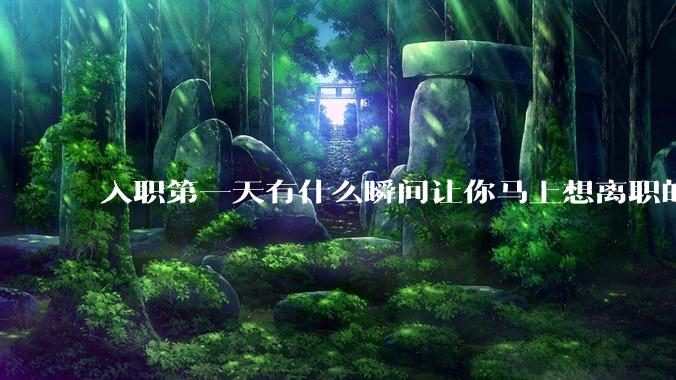入职第一天有什么瞬间让你马上想离职的？