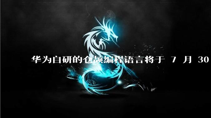 华为自研的仓颉编程语言将于 7 月 30 日开源，这款语言将如何影响未来的开发趋势？