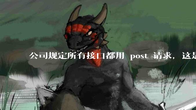 公司规定所有接口都用 post 请求，这是为什么？