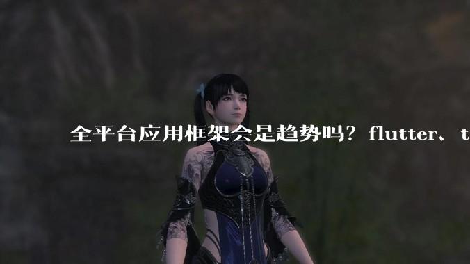 全平台应用框架会是趋势吗？flutter、tauri、maui你更看好哪一个？
