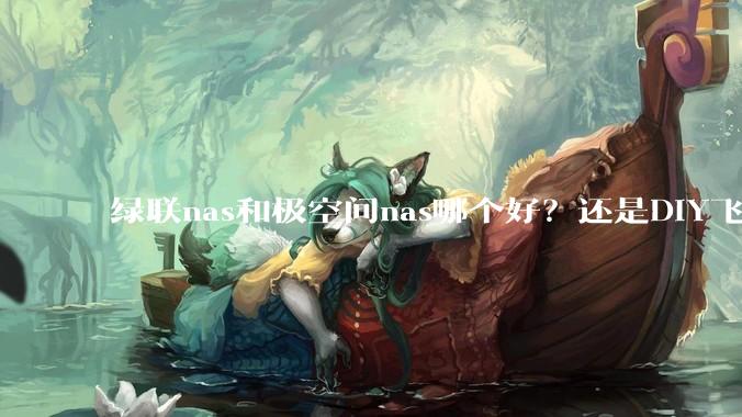 绿联nas和极空间nas哪个好？还是DIY飞牛nas？