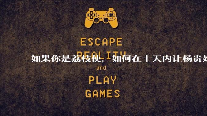 如果你是荔枝使，如何在十天内让杨贵妃吃上新鲜荔枝?