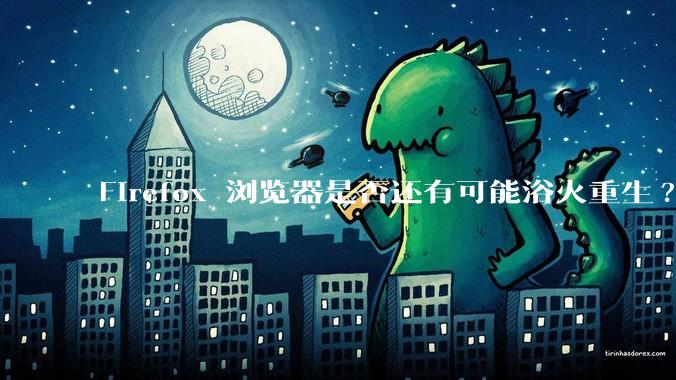 Firefox 浏览器是否还有可能浴火重生?