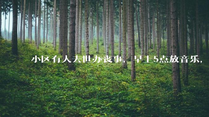 小区有人去世办丧事，早上5点放音乐，我报警有错吗？