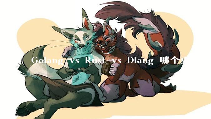 Golang vs Rust vs Dlang 哪个更有前途，哪位大牛这 3 门语言都用过？