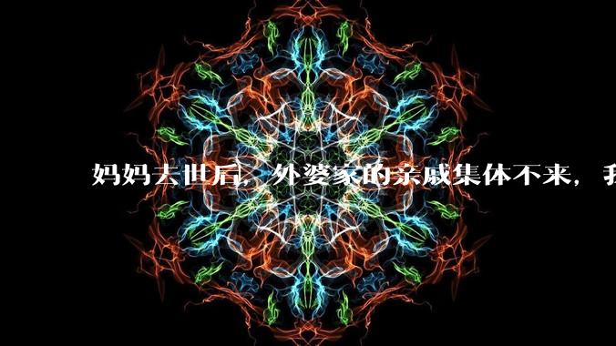 妈妈去世后，外婆家的亲戚集体不来，我还要跟他们交往吗？