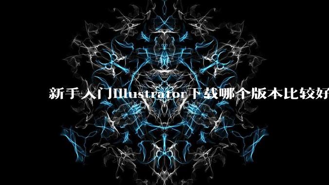新手入门illustrator下载哪个版本比较好呢？